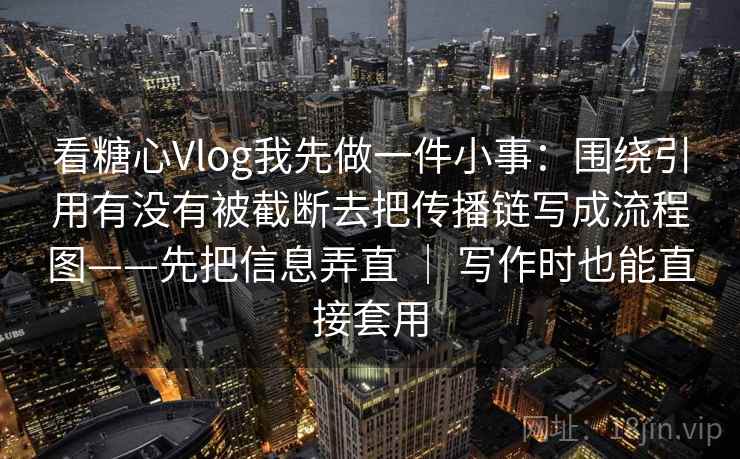 看糖心Vlog我先做一件小事：围绕引用有没有被截断去把传播链写成流程图——先把信息弄直 ｜ 写作时也能直接套用