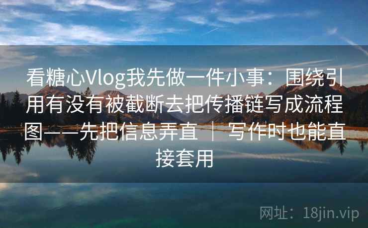 看糖心Vlog我先做一件小事：围绕引用有没有被截断去把传播链写成流程图——先把信息弄直 ｜ 写作时也能直接套用  第2张