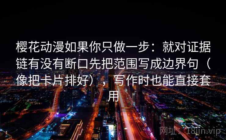 樱花动漫如果你只做一步：就对证据链有没有断口先把范围写成边界句（像把卡片排好），写作时也能直接套用