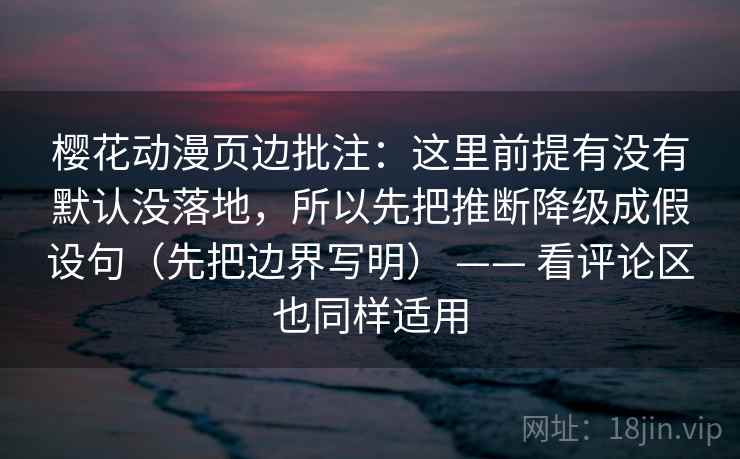 樱花动漫页边批注：这里前提有没有默认没落地，所以先把推断降级成假设句（先把边界写明） —— 看评论区也同样适用