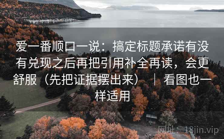 爱一番顺口一说：搞定标题承诺有没有兑现之后再把引用补全再读，会更舒服（先把证据摆出来） ｜ 看图也一样适用  第2张