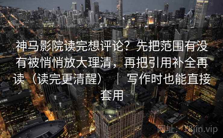 神马影院读完想评论？先把范围有没有被悄悄放大理清，再把引用补全再读（读完更清醒） ｜ 写作时也能直接套用  第2张