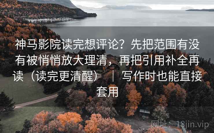 神马影院读完想评论？先把范围有没有被悄悄放大理清，再把引用补全再读（读完更清醒） ｜ 写作时也能直接套用