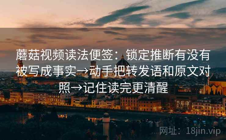 蘑菇视频读法便签：锁定推断有没有被写成事实→动手把转发语和原文对照→记住读完更清醒  第2张