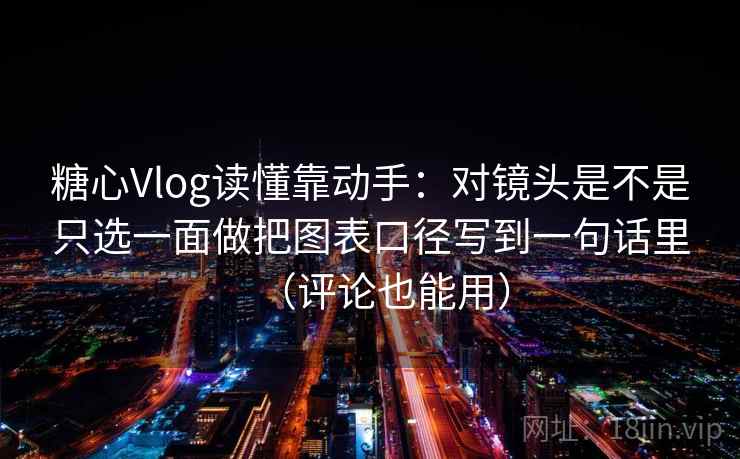 糖心Vlog读懂靠动手：对镜头是不是只选一面做把图表口径写到一句话里（评论也能用）