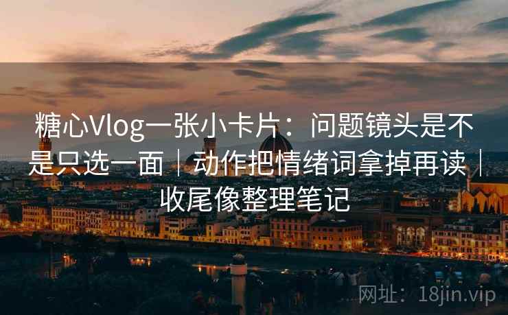 糖心Vlog一张小卡片：问题镜头是不是只选一面｜动作把情绪词拿掉再读｜收尾像整理笔记