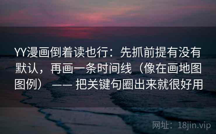 YY漫画倒着读也行：先抓前提有没有默认，再画一条时间线（像在画地图图例） —— 把关键句圈出来就很好用  第2张