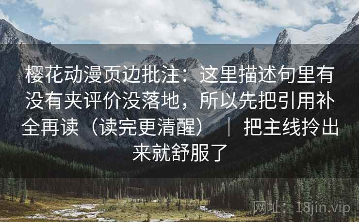 樱花动漫页边批注：这里描述句里有没有夹评价没落地，所以先把引用补全再读（读完更清醒） ｜ 把主线拎出来就舒服了