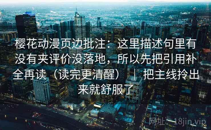 樱花动漫页边批注：这里描述句里有没有夹评价没落地，所以先把引用补全再读（读完更清醒） ｜ 把主线拎出来就舒服了  第2张