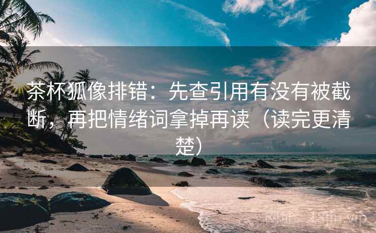 茶杯狐像排错：先查引用有没有被截断，再把情绪词拿掉再读（读完更清楚）