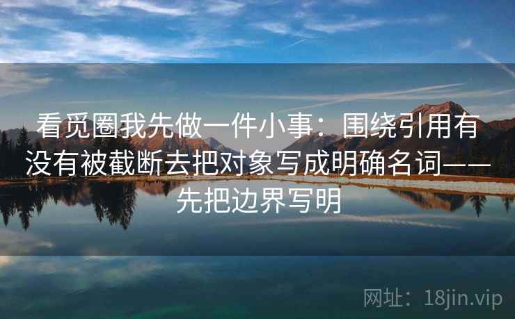 看觅圈我先做一件小事：围绕引用有没有被截断去把对象写成明确名词——先把边界写明  第2张