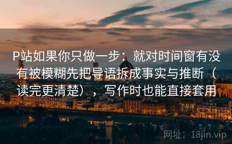 P站如果你只做一步:就对时间窗有没有被模糊先把导语拆成事实与推断(读完更清楚),写作时也能直接套用 第2张 P站如果你只做一步:就对时间窗有没有被模糊先把导语拆成事实与推断(读完更清楚),写作时也能直接套用 第2张
