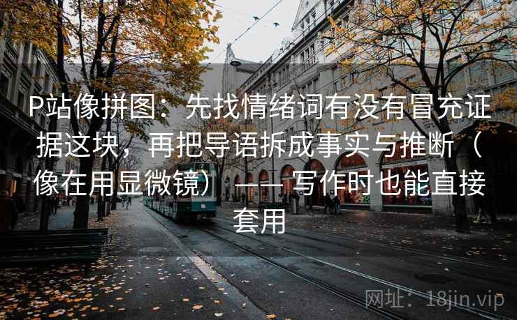P站像拼图：先找情绪词有没有冒充证据这块，再把导语拆成事实与推断（像在用显微镜） —— 写作时也能直接套用  第2张