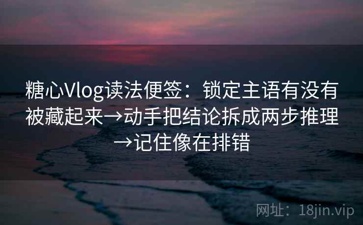 糖心Vlog读法便签：锁定主语有没有被藏起来→动手把结论拆成两步推理→记住像在排错