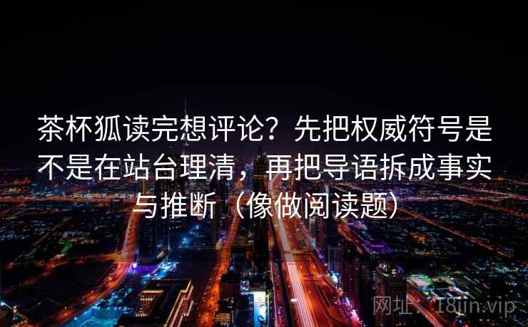 茶杯狐读完想评论？先把权威符号是不是在站台理清，再把导语拆成事实与推断（像做阅读题）  第2张