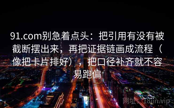 91.com别急着点头：把引用有没有被截断摆出来，再把证据链画成流程（像把卡片排好），把口径补齐就不容易跑偏  第2张
