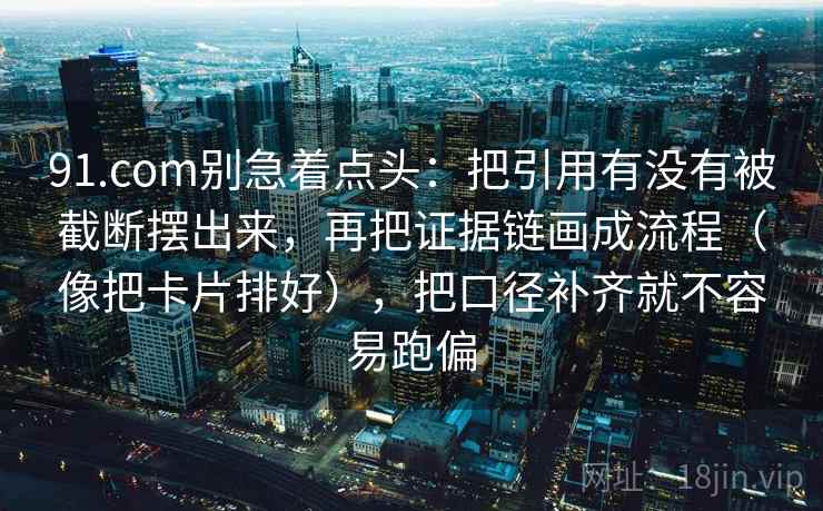 91.com别急着点头：把引用有没有被截断摆出来，再把证据链画成流程（像把卡片排好），把口径补齐就不容易跑偏