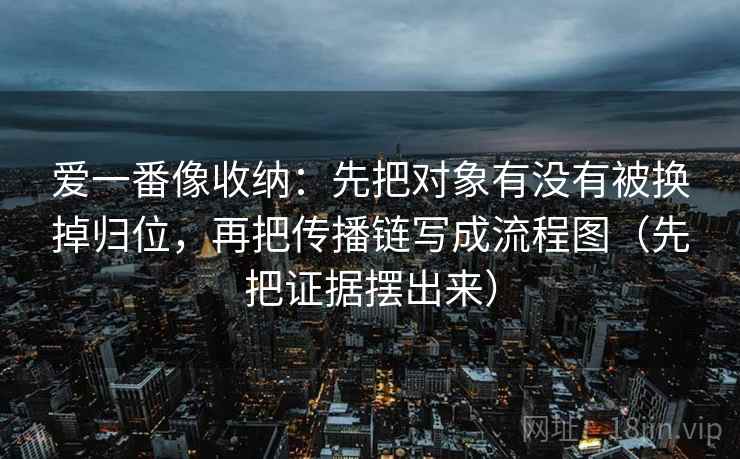 爱一番像收纳：先把对象有没有被换掉归位，再把传播链写成流程图（先把证据摆出来）