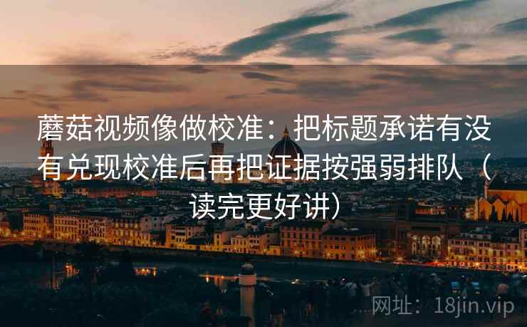蘑菇视频像做校准：把标题承诺有没有兑现校准后再把证据按强弱排队（读完更好讲）  第2张