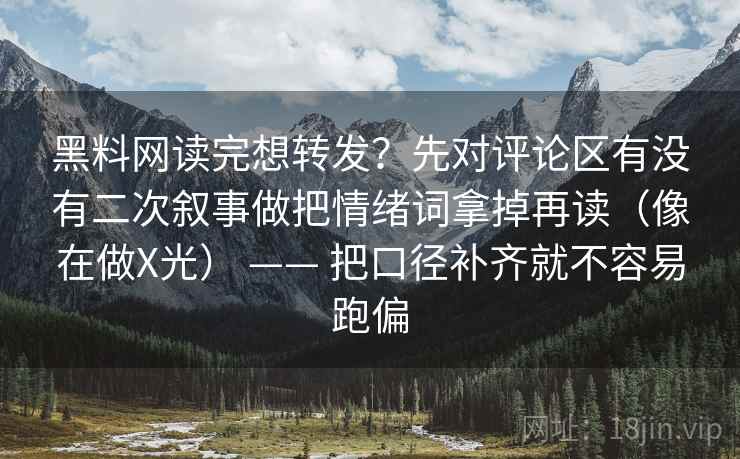 黑料网读完想转发？先对评论区有没有二次叙事做把情绪词拿掉再读（像在做X光） —— 把口径补齐就不容易跑偏  第2张