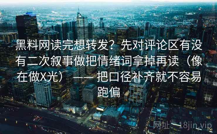 黑料网读完想转发？先对评论区有没有二次叙事做把情绪词拿掉再读（像在做X光） —— 把口径补齐就不容易跑偏