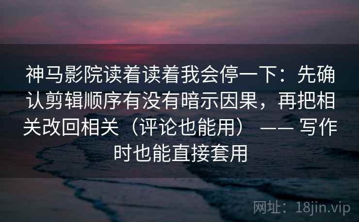 神马影院读着读着我会停一下：先确认剪辑顺序有没有暗示因果，再把相关改回相关（评论也能用） —— 写作时也能直接套用