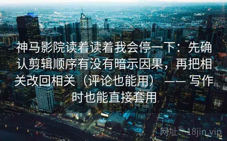 神马影院读着读着我会停一下：先确认剪辑顺序有没有暗示因果，再把相关改回相关（评论也能用） —— 写作时也能直接套用  第2张
