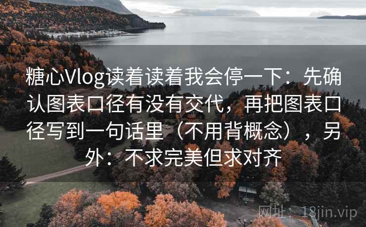糖心Vlog读着读着我会停一下：先确认图表口径有没有交代，再把图表口径写到一句话里（不用背概念），另外：不求完美但求对齐  第2张