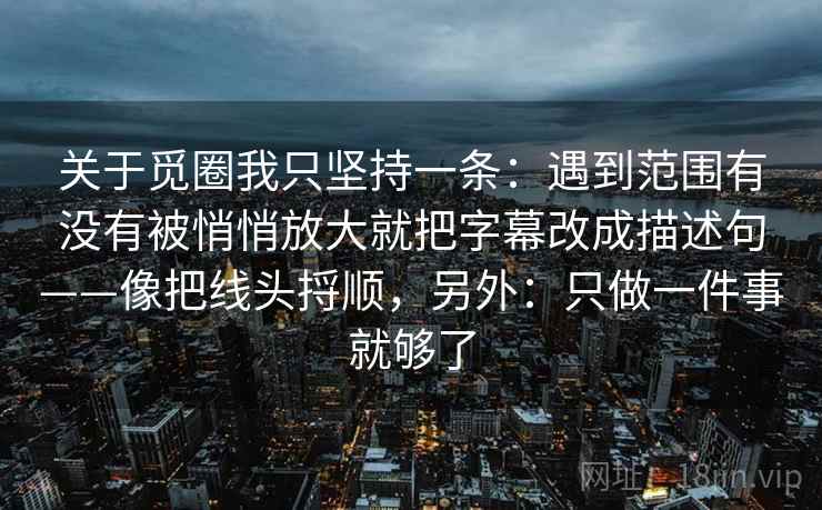 关于觅圈我只坚持一条：遇到范围有没有被悄悄放大就把字幕改成描述句——像把线头捋顺，另外：只做一件事就够了