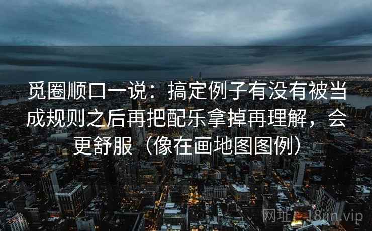觅圈顺口一说：搞定例子有没有被当成规则之后再把配乐拿掉再理解，会更舒服（像在画地图图例）  第2张