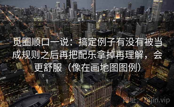 觅圈顺口一说：搞定例子有没有被当成规则之后再把配乐拿掉再理解，会更舒服（像在画地图图例）