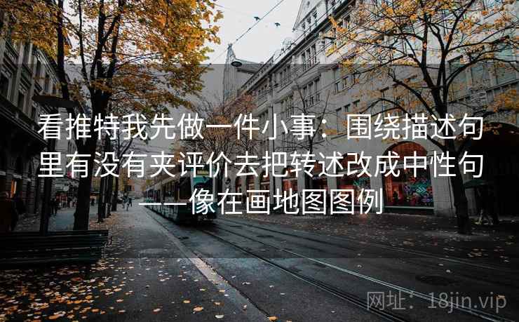 看推特我先做一件小事：围绕描述句里有没有夹评价去把转述改成中性句——像在画地图图例