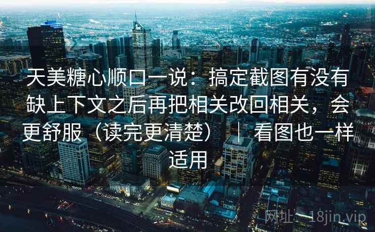 天美糖心顺口一说：搞定截图有没有缺上下文之后再把相关改回相关，会更舒服（读完更清楚） ｜ 看图也一样适用  第2张