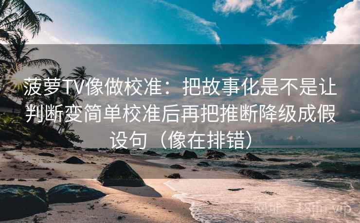 菠萝TV像做校准：把故事化是不是让判断变简单校准后再把推断降级成假设句（像在排错）  第2张