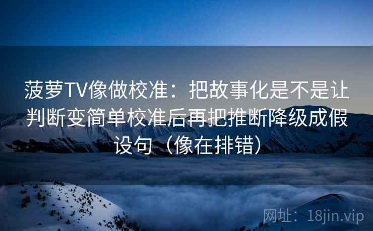 菠萝TV像做校准：把故事化是不是让判断变简单校准后再把推断降级成假设句（像在排错）