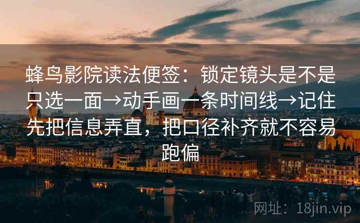 蜂鸟影院读法便签：锁定镜头是不是只选一面→动手画一条时间线→记住先把信息弄直，把口径补齐就不容易跑偏