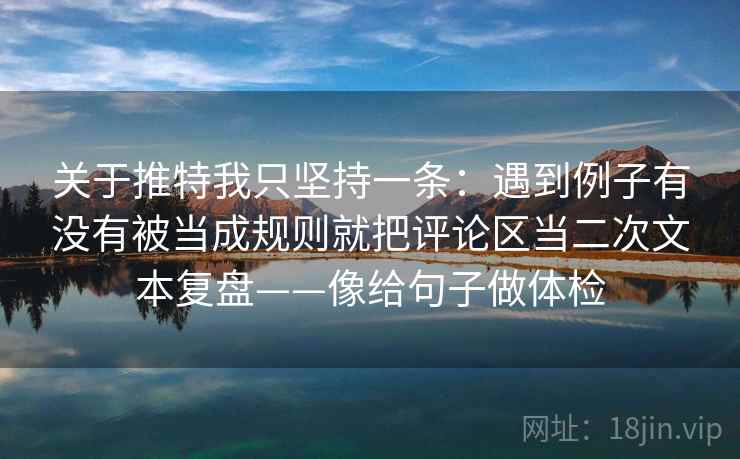 关于推特我只坚持一条：遇到例子有没有被当成规则就把评论区当二次文本复盘——像给句子做体检  第2张