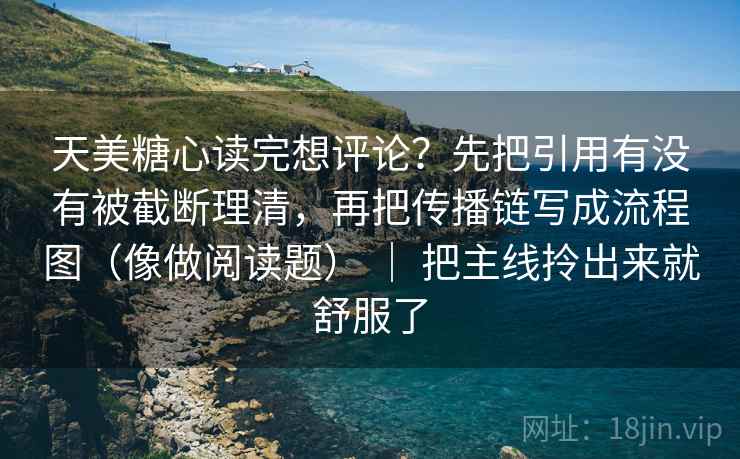 天美糖心读完想评论？先把引用有没有被截断理清，再把传播链写成流程图（像做阅读题） ｜ 把主线拎出来就舒服了