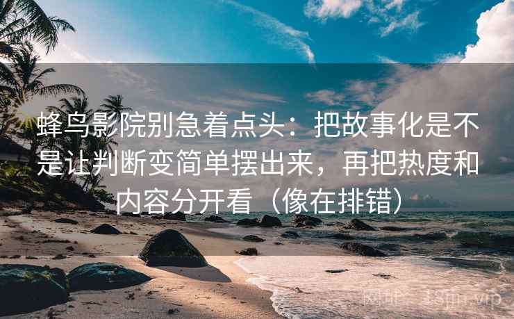 蜂鸟影院别急着点头：把故事化是不是让判断变简单摆出来，再把热度和内容分开看（像在排错）  第2张