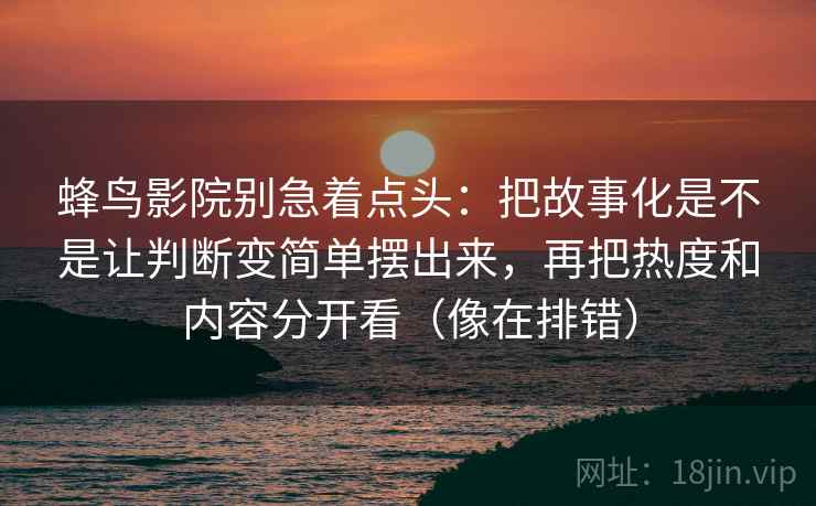 蜂鸟影院别急着点头：把故事化是不是让判断变简单摆出来，再把热度和内容分开看（像在排错）