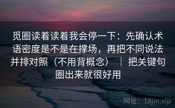 觅圈读着读着我会停一下：先确认术语密度是不是在撑场，再把不同说法并排对照（不用背概念） ｜ 把关键句圈出来就很好用