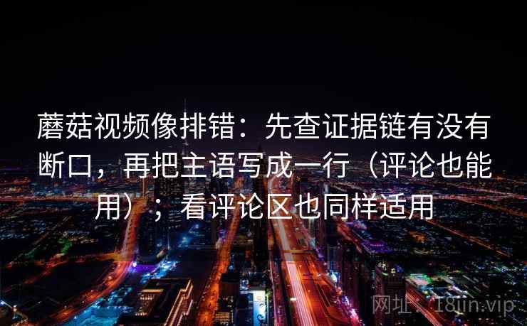 蘑菇视频像排错：先查证据链有没有断口，再把主语写成一行（评论也能用）；看评论区也同样适用