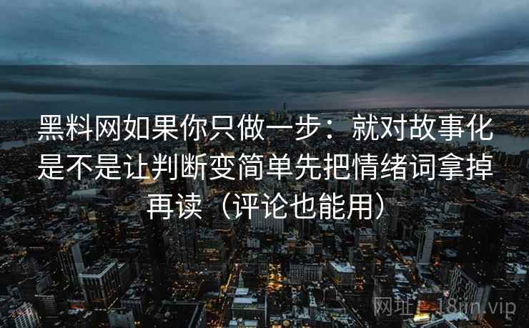 黑料网如果你只做一步：就对故事化是不是让判断变简单先把情绪词拿掉再读（评论也能用）  第2张