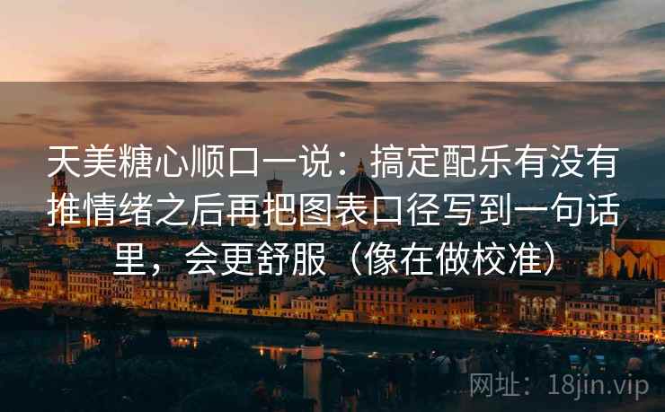 天美糖心顺口一说：搞定配乐有没有推情绪之后再把图表口径写到一句话里，会更舒服（像在做校准）  第2张