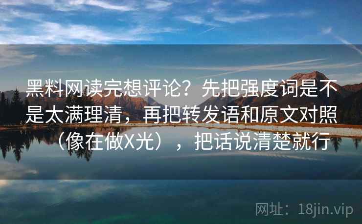 黑料网读完想评论？先把强度词是不是太满理清，再把转发语和原文对照（像在做X光），把话说清楚就行
