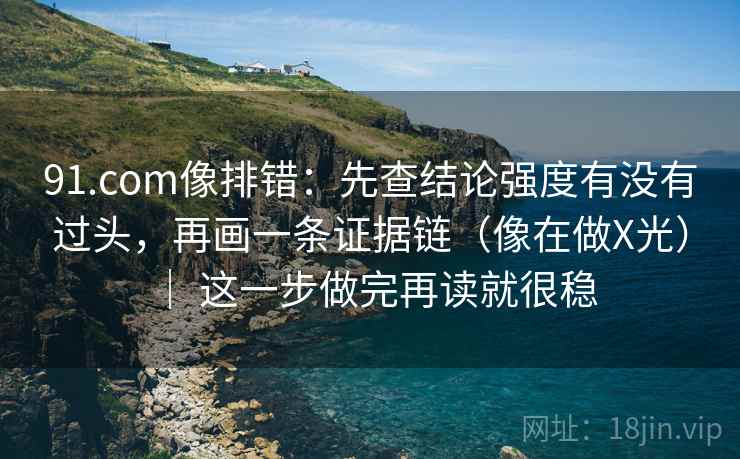 91.com像排错：先查结论强度有没有过头，再画一条证据链（像在做X光） ｜ 这一步做完再读就很稳