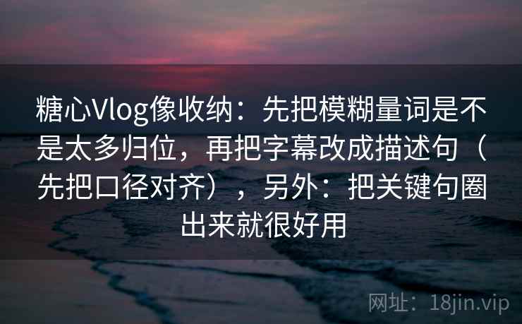 糖心Vlog像收纳：先把模糊量词是不是太多归位，再把字幕改成描述句（先把口径对齐），另外：把关键句圈出来就很好用