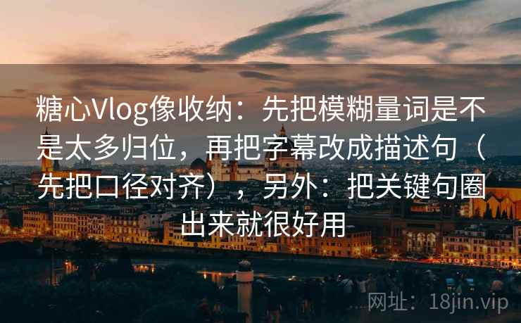 糖心Vlog像收纳：先把模糊量词是不是太多归位，再把字幕改成描述句（先把口径对齐），另外：把关键句圈出来就很好用  第2张