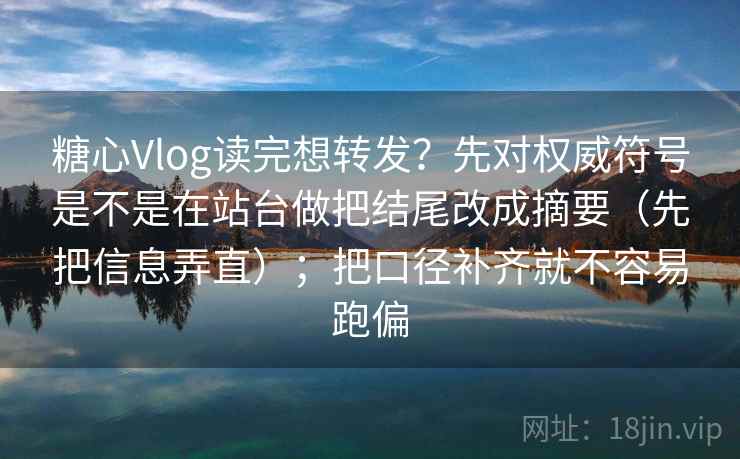 糖心Vlog读完想转发？先对权威符号是不是在站台做把结尾改成摘要（先把信息弄直）；把口径补齐就不容易跑偏