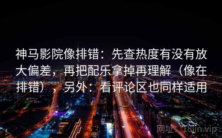 神马影院像排错：先查热度有没有放大偏差，再把配乐拿掉再理解（像在排错），另外：看评论区也同样适用